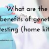 What are the benefits of genetic testing? (Home Kits)